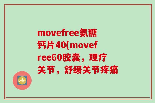 movefree氨糖钙片40(movefree60胶囊，理疗关节，舒缓关节疼痛