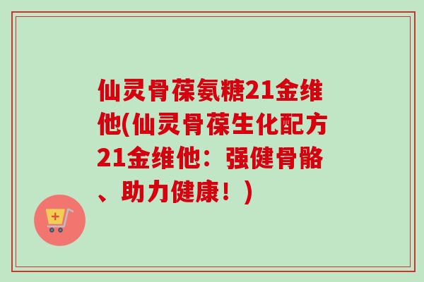 仙灵骨葆氨糖21金维他(仙灵骨葆生化配方21金维他：强健骨骼、助力健康！)