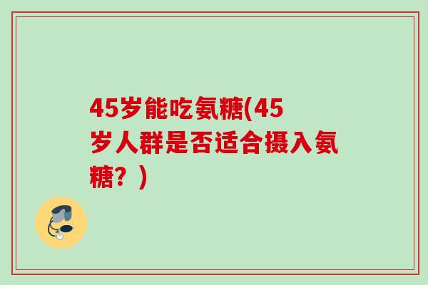 45岁能吃氨糖(45岁人群是否适合摄入氨糖？)