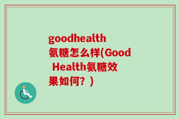 goodhealth氨糖怎么样(Good Health氨糖效果如何？)