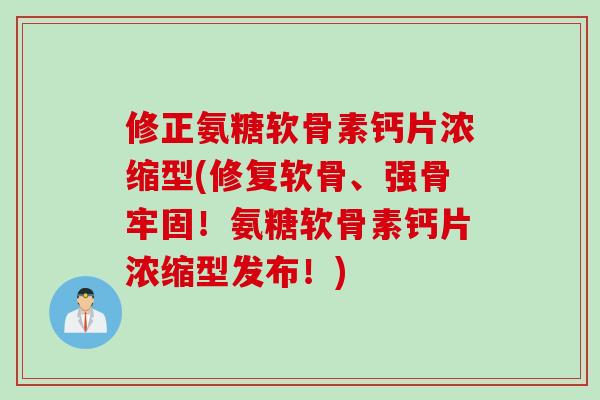 修正氨糖软骨素钙片浓缩型(修复软骨、强骨牢固！氨糖软骨素钙片浓缩型发布！)