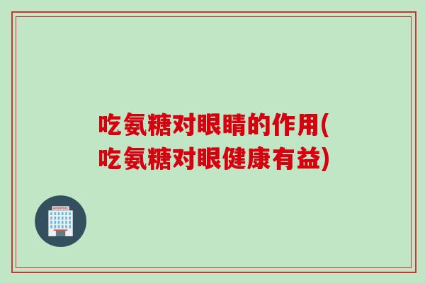 吃氨糖对眼睛的作用(吃氨糖对眼健康有益)