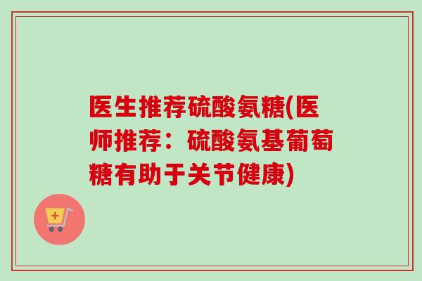 医生推荐硫酸氨糖(医师推荐：硫酸氨基葡萄糖有助于关节健康)