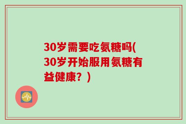 30岁需要吃氨糖吗(30岁开始服用氨糖有益健康？)