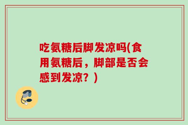 吃氨糖后脚发凉吗(食用氨糖后，脚部是否会感到发凉？)