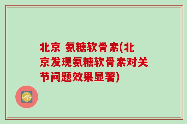 北京 氨糖软骨素(北京发现氨糖软骨素对关节问题效果显著)