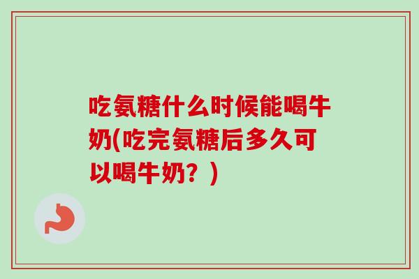 吃氨糖什么时候能喝牛奶(吃完氨糖后多久可以喝牛奶？)