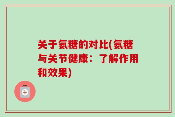 关于氨糖的对比(氨糖与关节健康：了解作用和效果)
