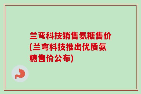 兰弯科技销售氨糖售价(兰弯科技推出优质氨糖售价公布)