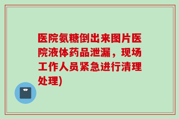 医院氨糖倒出来图片医院液体药品泄漏，现场工作人员紧急进行清理处理)