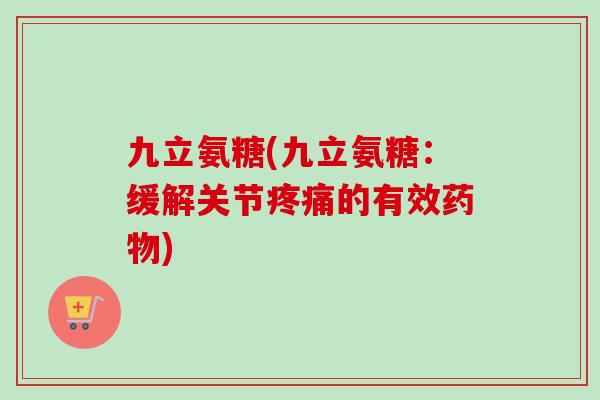 九立氨糖(九立氨糖：缓解关节疼痛的有效药物)