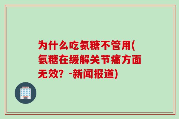 为什么吃氨糖不管用(氨糖在缓解关节痛方面无效?-新闻报道) 为什么吃氨糖不管用(氨糖在缓解关节痛方面无效?-新闻报道)