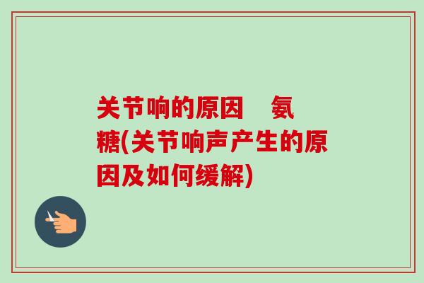 关节响的原因   氨糖(关节响声产生的原因及如何缓解)
