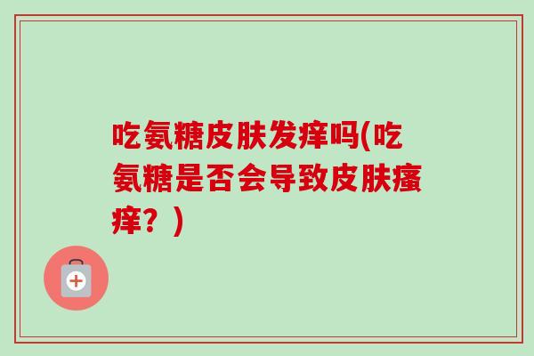 吃氨糖发痒吗(吃氨糖是否会导致?) 吃氨糖发痒吗(吃氨糖是否会导致?)