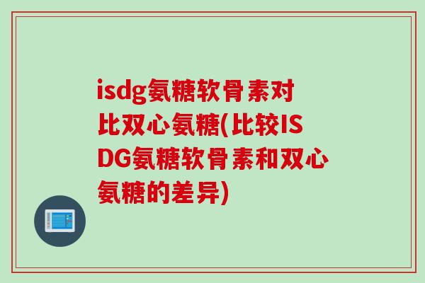 isdg氨糖软骨素对比双心氨糖(比较ISDG氨糖软骨素和双心氨糖的差异)
