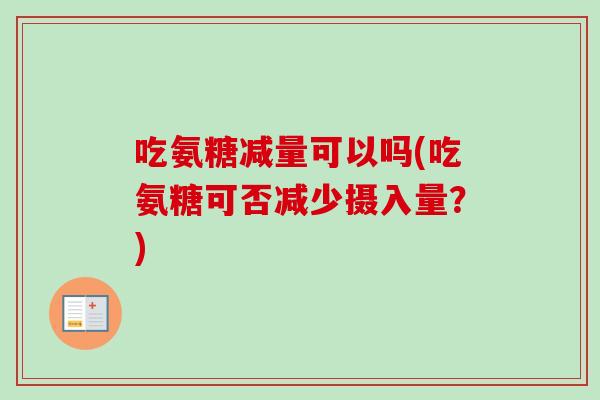 吃氨糖减量可以吗(吃氨糖可否减少摄入量?) 吃氨糖减量可以吗(吃氨糖可否减少摄入量?)