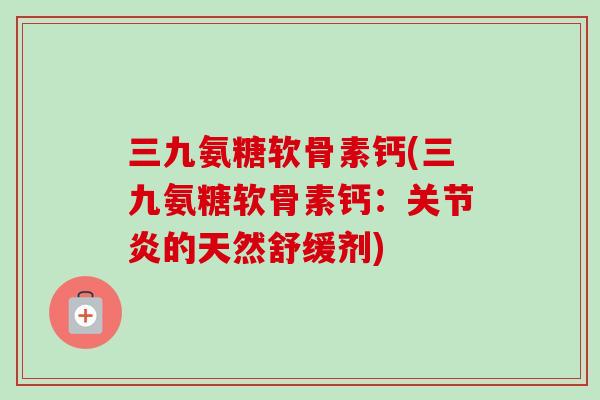 三九氨糖软骨素钙(三九氨糖软骨素钙：关节炎的天然舒缓剂)