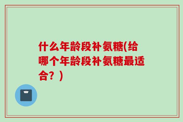 什么年龄段补氨糖(给哪个年龄段补氨糖最适合？)