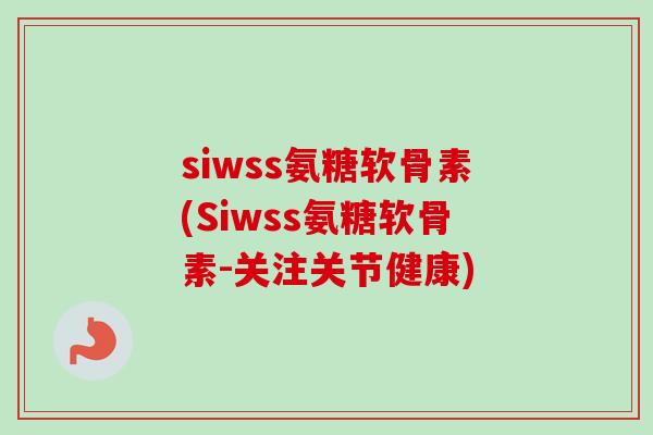 siwss氨糖软骨素(Siwss氨糖软骨素-关注关节健康)
