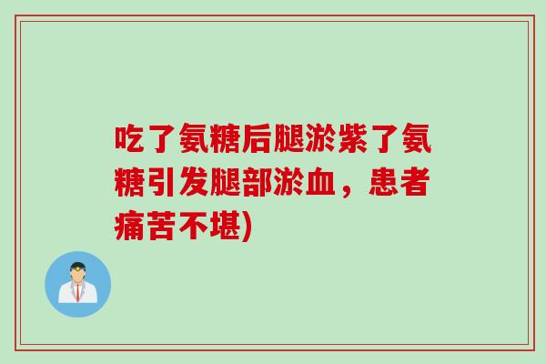 吃了氨糖后腿淤紫了氨糖引发腿部淤血，患者痛苦不堪)