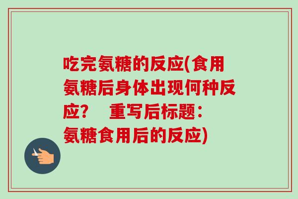 吃完氨糖的反应(食用氨糖后身体出现何种反应？  重写后标题：氨糖食用后的反应)