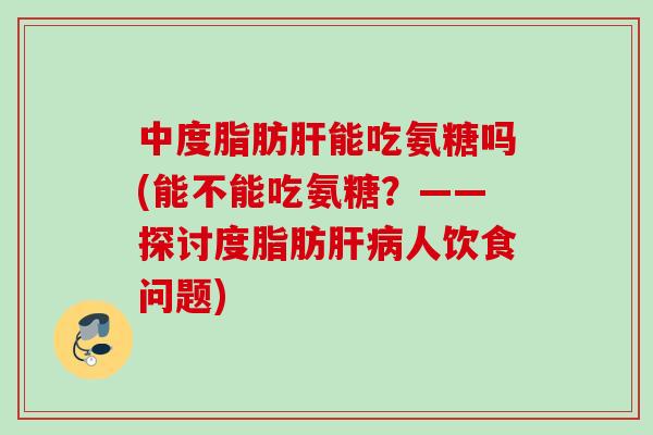 中度脂肪肝能吃氨糖吗(能不能吃氨糖？——探讨度脂肪肝病人饮食问题)