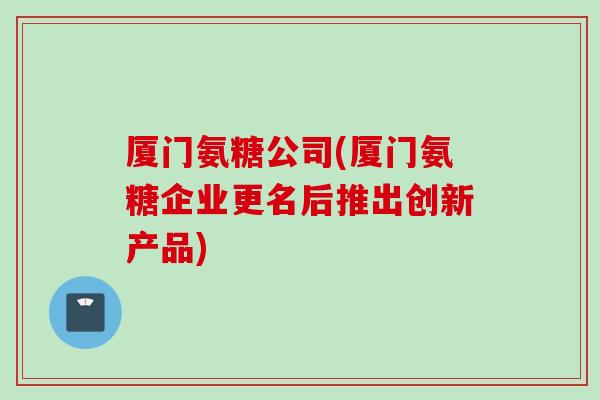 厦门氨糖公司(厦门氨糖企业更名后推出创新产品)