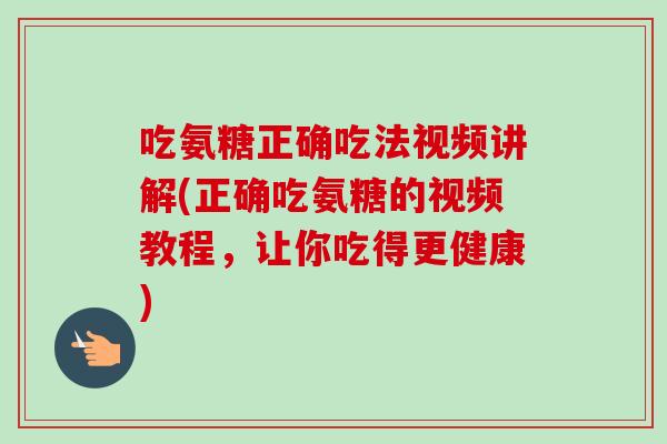 吃氨糖正确吃法视频讲解(正确吃氨糖的视频教程，让你吃得更健康)