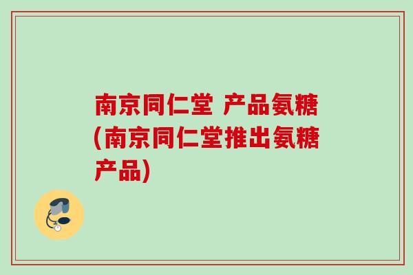 南京同仁堂 产品氨糖(南京同仁堂推出氨糖产品)
