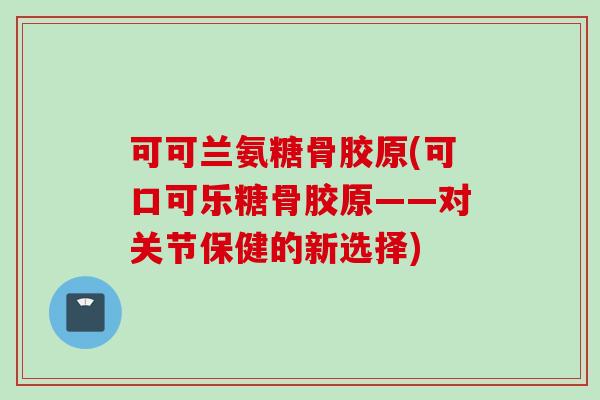 可可兰氨糖骨胶原(可口可乐糖骨胶原——对关节保健的新选择)