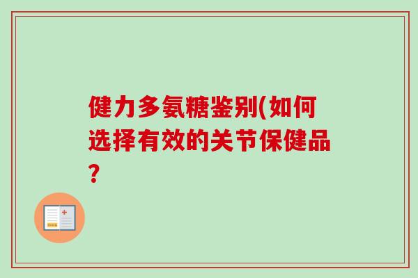 健力多氨糖鉴别(如何选择有效的关节保健品？