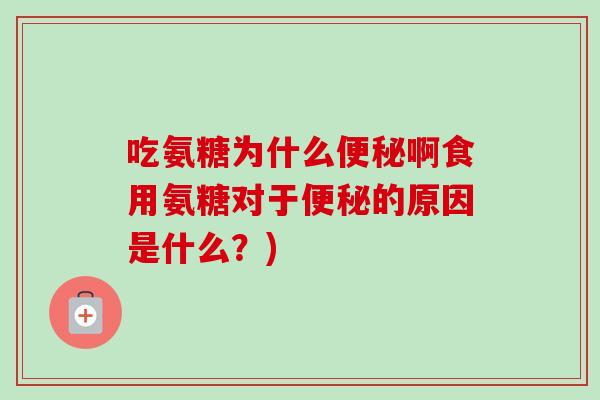 吃氨糖为什么便秘啊食用氨糖对于便秘的原因是什么？)