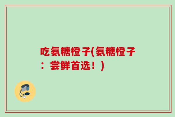 吃氨糖橙子(氨糖橙子：尝鲜首选！)