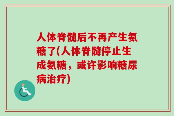 人体脊髓后不再产生氨糖了(人体脊髓停止生成氨糖，或许影响糖尿病治疗)