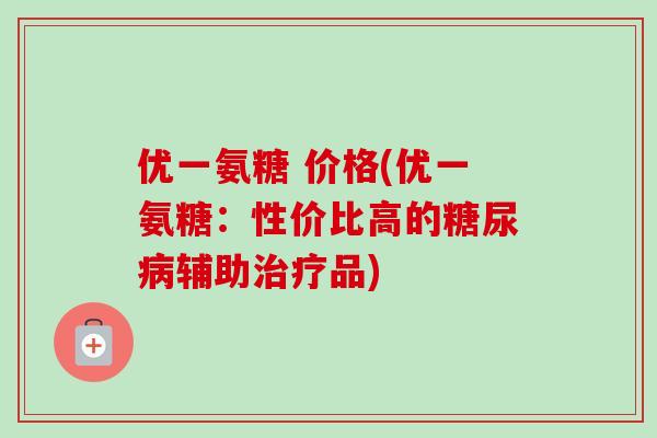 优一氨糖 价格(优一氨糖：性价比高的糖尿病辅助治疗品)