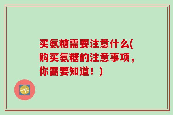 买氨糖需要注意什么(购买氨糖的注意事项，你需要知道！)