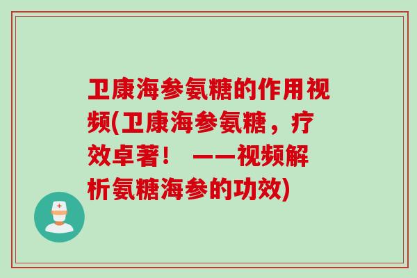 卫康海参氨糖的作用视频(卫康海参氨糖，疗效卓著！ ——视频解析氨糖海参的功效)