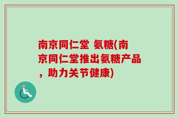 南京同仁堂 氨糖(南京同仁堂推出氨糖产品，助力关节健康)