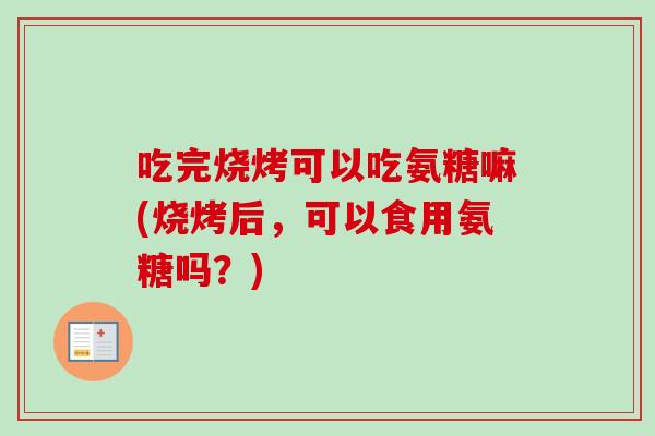 吃完烧烤可以吃氨糖嘛(烧烤后，可以食用氨糖吗？)