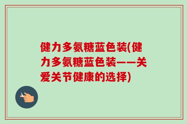健力多氨糖蓝色装(健力多氨糖蓝色装——关爱关节健康的选择) 健力多氨糖蓝色装(健力多氨糖蓝色装——关爱关节健康的选择)
