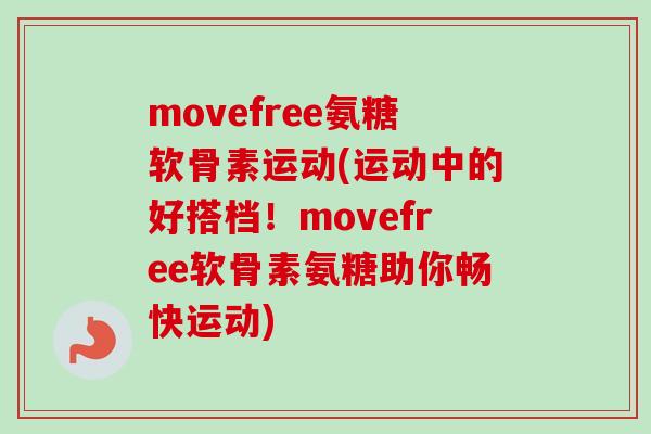 movefree氨糖软骨素运动(运动中的好搭档！movefree软骨素氨糖助你畅快运动)