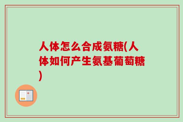 人体怎么合成氨糖(人体如何产生氨基葡萄糖) 人体怎么合成氨糖(人体如何产生氨基葡萄糖)