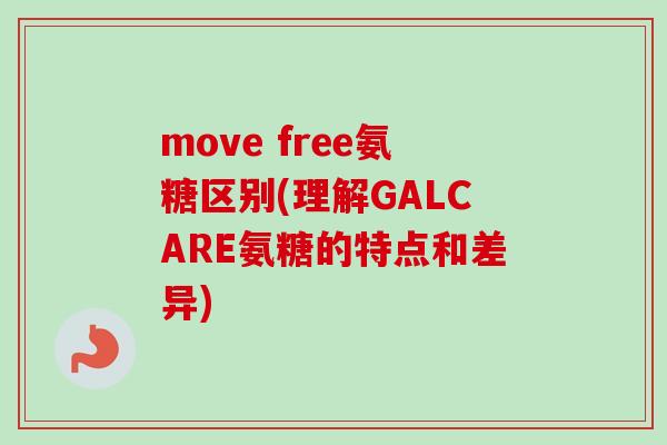 move free氨糖区别(理解GALCARE氨糖的特点和差异) move free氨糖区别(理解GALCARE氨糖的特点和差异)