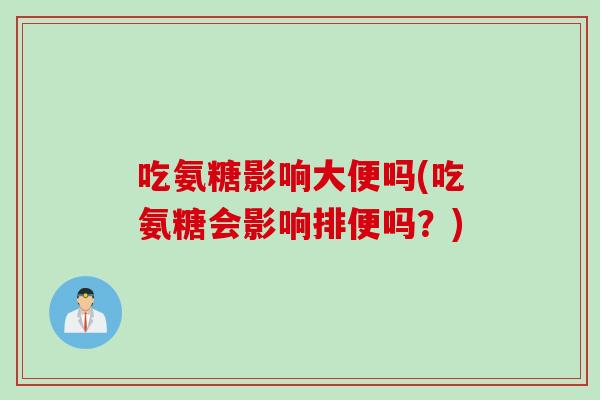 吃氨糖影响大便吗(吃氨糖会影响排便吗？)