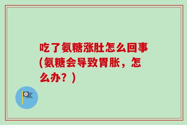 吃了氨糖涨肚怎么回事(氨糖会导致胃胀，怎么办？)
