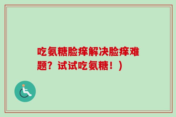 吃氨糖脸痒解决脸痒难题？试试吃氨糖！)