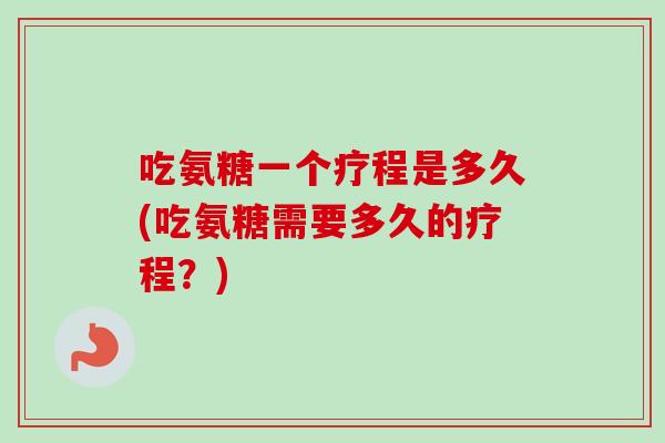 吃氨糖一个疗程是多久(吃氨糖需要多久的疗程？)