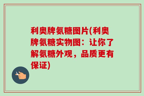 利奥牌氨糖图片(利奥牌氨糖实物图：让你了解氨糖外观，品质更有保证)