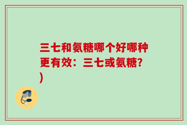 三七和氨糖哪个好哪种更有效：三七或氨糖？)