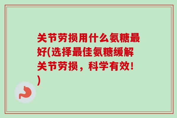 关节劳损用什么氨糖最好(选择最佳氨糖缓解关节劳损，科学有效！)